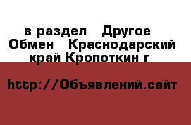  в раздел : Другое » Обмен . Краснодарский край,Кропоткин г.